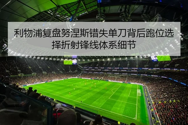 利物浦复盘努涅斯错失单刀背后跑位选择折射锋线体系细节