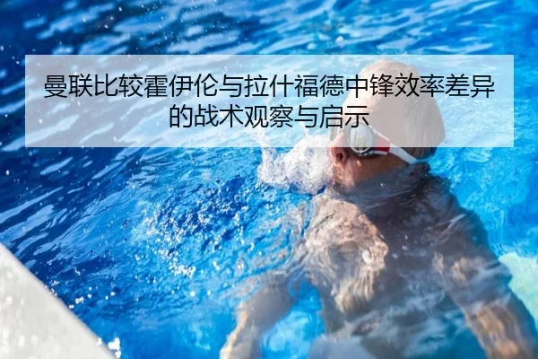 曼联比较霍伊伦与拉什福德中锋效率差异的战术观察与启示
