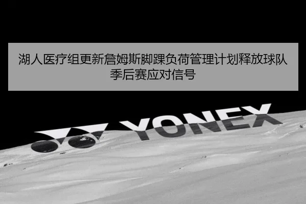 湖人医疗组更新詹姆斯脚踝负荷管理计划释放球队季后赛应对信号