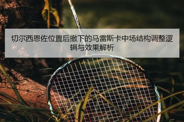 切尔西恩佐位置后撤下的马雷斯卡中场结构调整逻辑与效果解析