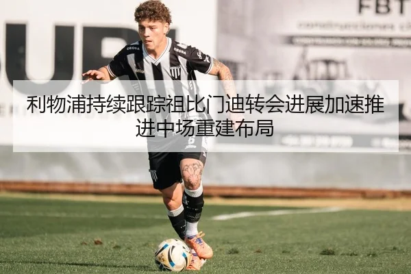利物浦持续跟踪祖比门迪转会进展加速推进中场重建布局