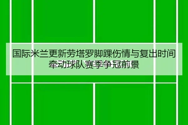 国际米兰更新劳塔罗脚踝伤情与复出时间牵动球队赛季争冠前景