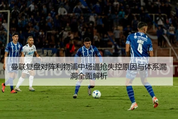 曼联复盘对阵利物浦中场逼抢失控原因与体系漏洞全面解析
