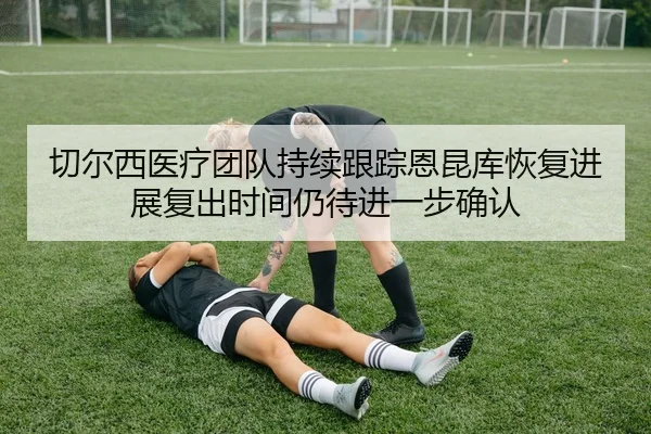 切尔西医疗团队持续跟踪恩昆库恢复进展复出时间仍待进一步确认