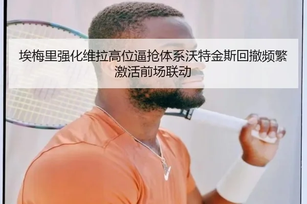 埃梅里强化维拉高位逼抢体系沃特金斯回撤频繁激活前场联动