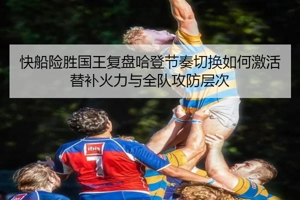 快船险胜国王复盘哈登节奏切换如何激活替补火力与全队攻防层次